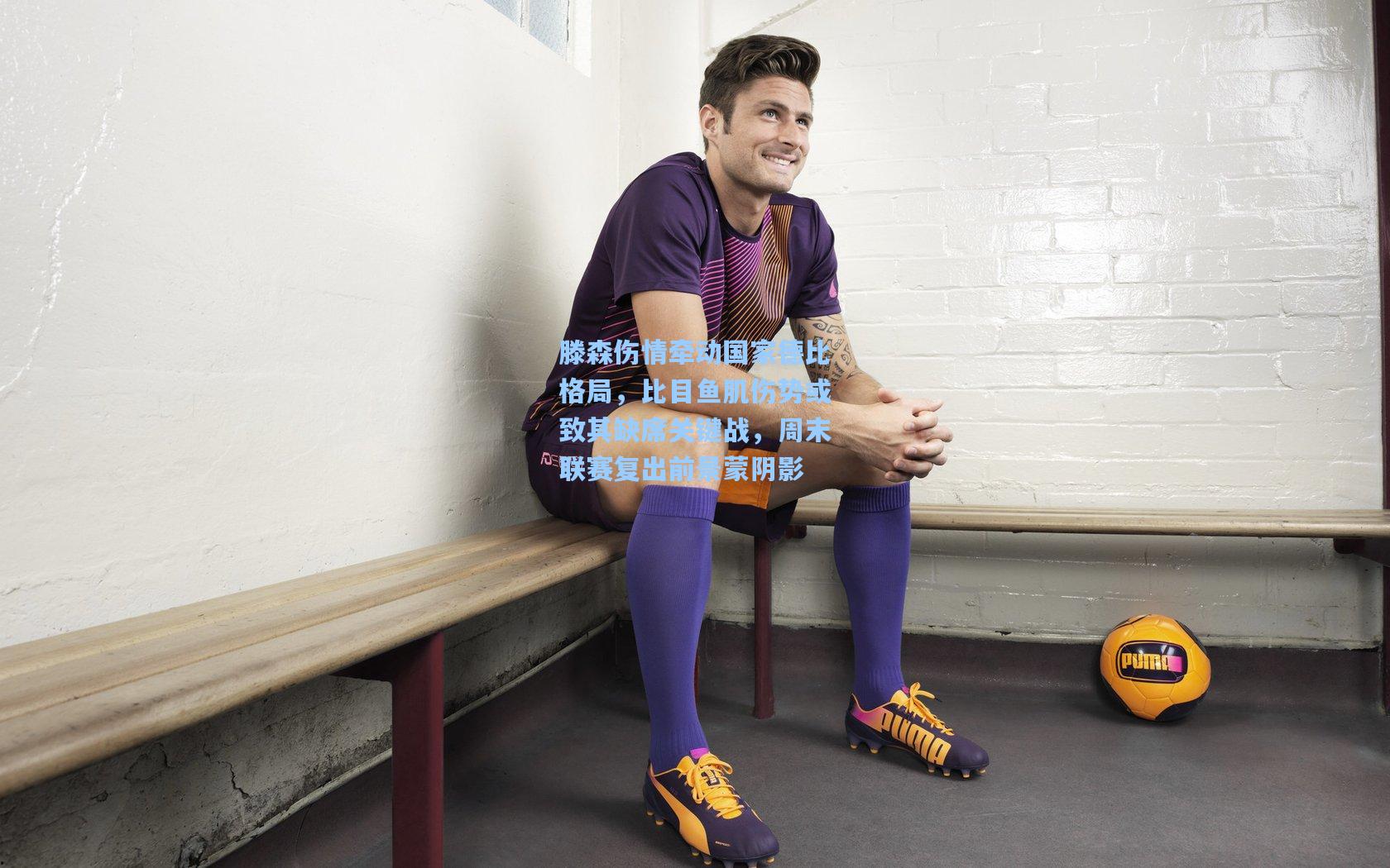 滕森伤情牵动国家德比格局，比目鱼肌伤势或致其缺席关键战，周末联赛复出前景蒙阴影