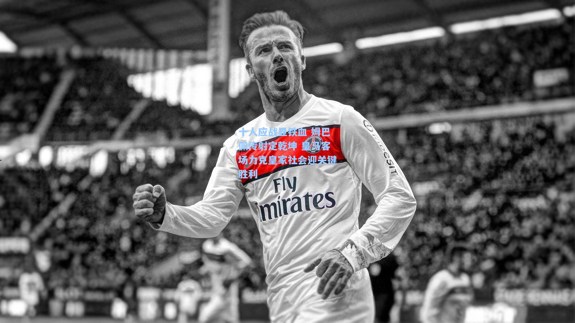 十人应战显铁血 姆巴佩传射定乾坤 皇马客场力克皇家社会迎关键胜利