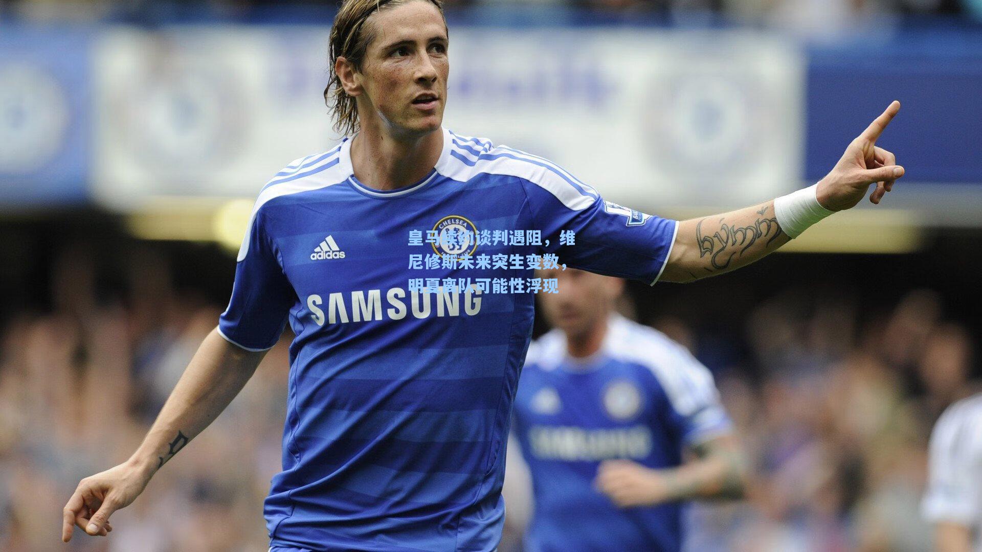 皇马续约谈判遇阻，维尼修斯未来突生变数，明夏离队可能性浮现