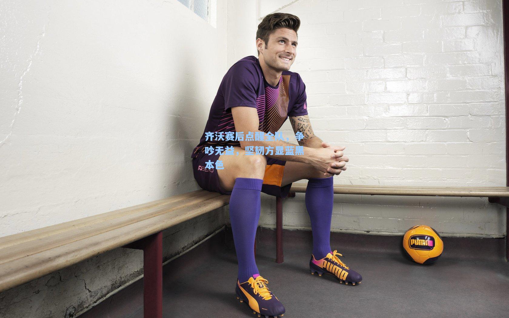 齐沃赛后点醒全队，争吵无益，坚韧方显蓝黑本色