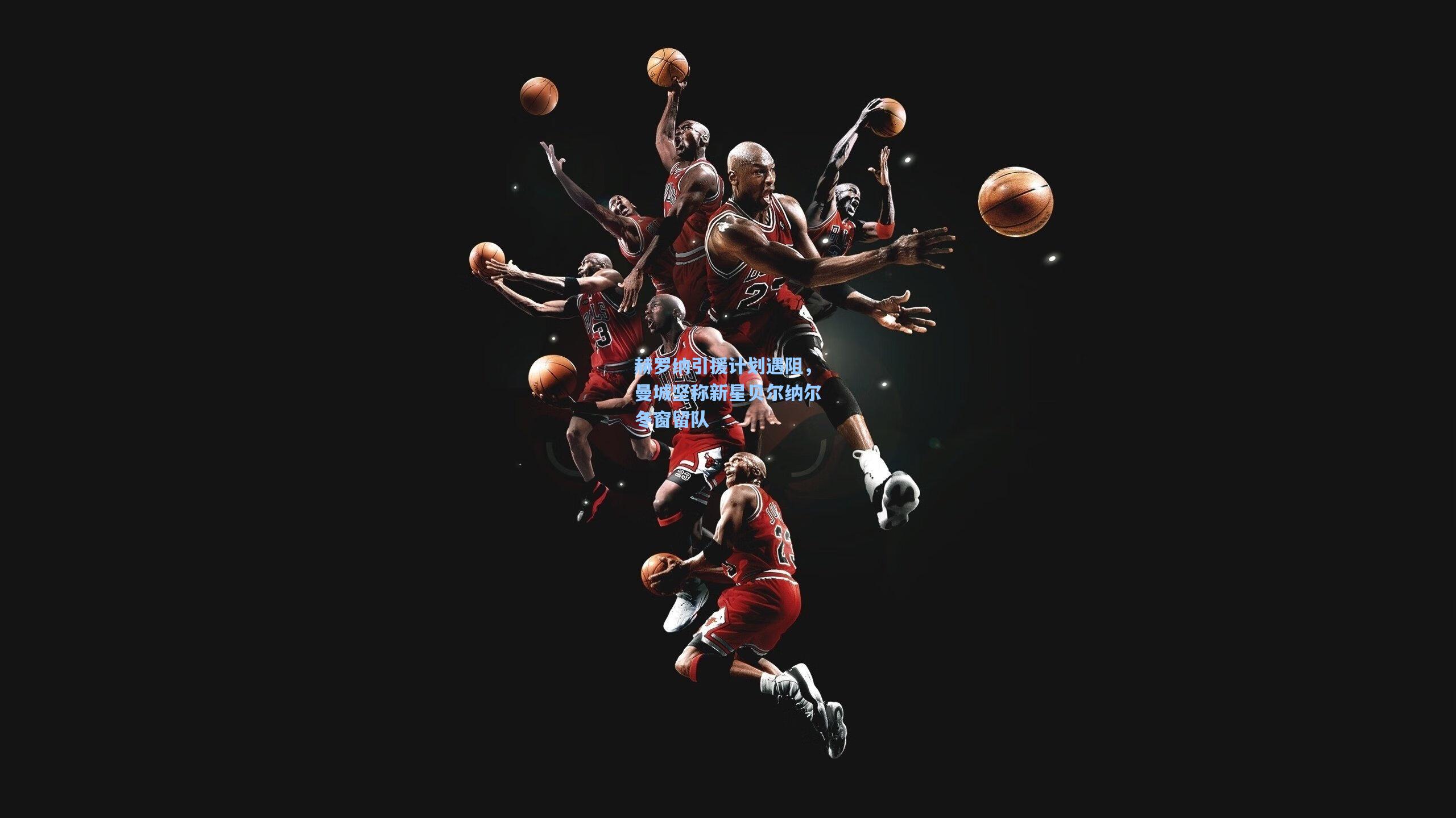 赫罗纳引援计划遇阻，曼城坚称新星贝尔纳尔冬窗留队