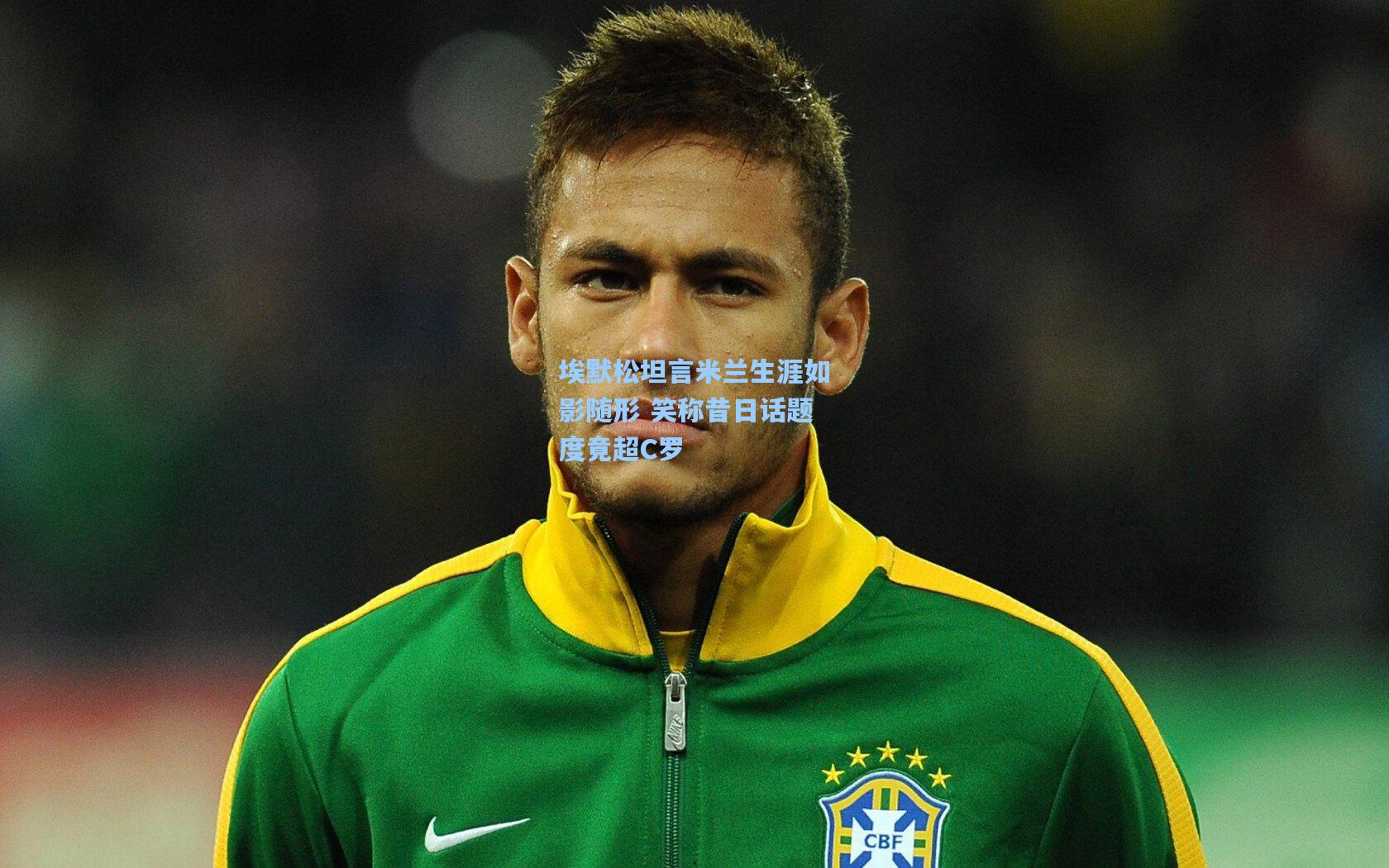 埃默松坦言米兰生涯如影随形 笑称昔日话题度竟超C罗