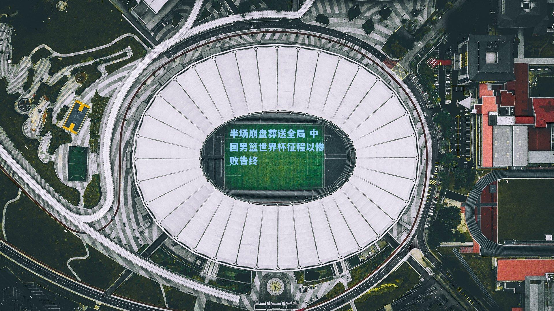 半场崩盘葬送全局 中国男篮世界杯征程以惨败告终